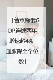 普京称俄GDP连续两年增速超4% 通胀降至个位数